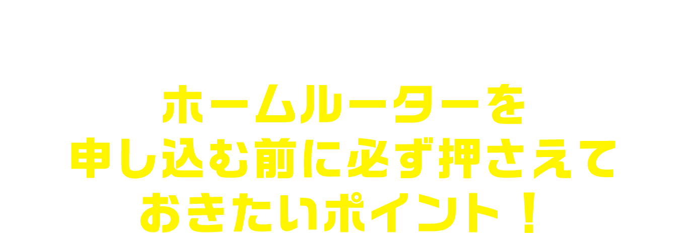 ホームルーターは難しい！だからちゃんと比較して回線を選ぼう！ホームルーターを申し込む前に必ず押さえておきたいポイント！